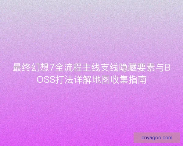 最终幻想7全流程主线支线隐藏要素与BOSS打法详解地图收集指南 最终幻想7全流程主线支线隐藏要素与BOSS打法详解地图收集指南