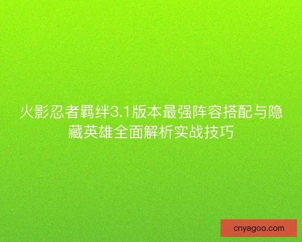 火影忍者羁绊3.1版本最强阵容搭配与隐藏英雄全面解析实战技巧 火影忍者羁绊3.1版本最强阵容搭配与隐藏英雄全面解析实战技巧