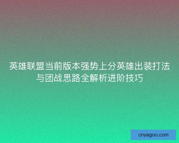 英雄联盟当前版本强势上分英雄出装打法与团战思路全解析进阶技巧