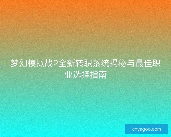 梦幻模拟战2全新转职系统揭秘与最佳职业选择指南