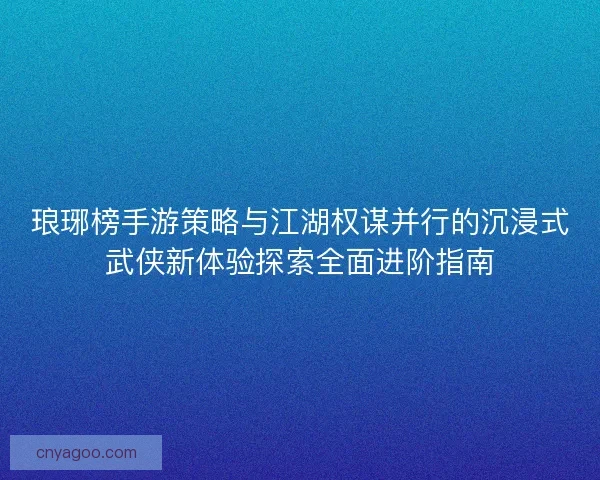 琅琊榜手游策略与江湖权谋并行的沉浸式武侠新体验探索全面进阶指南