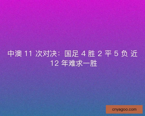 中澳 11 次对决：国足 4 胜 2 平 5 负 近 12 年难求一胜