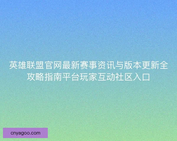 英雄联盟官网最新赛事资讯与版本更新全攻略指南平台玩家互动社区入口