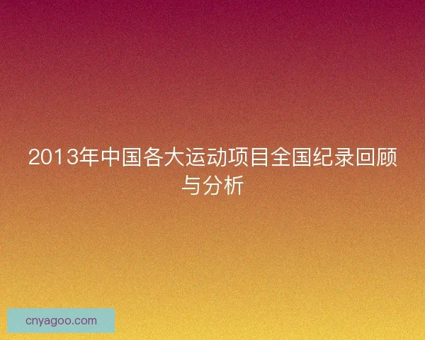 2013年中国各大运动项目全国纪录回顾与分析 2013年中国各大运动项目全国纪录回顾与分析